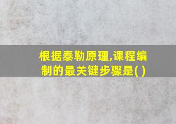 根据泰勒原理,课程编制的最关键步骤是( )